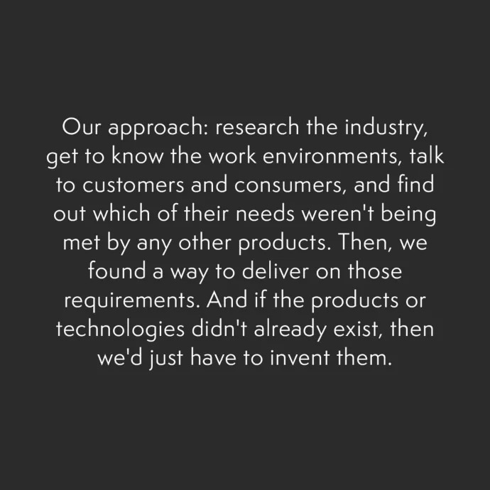 Our Approach: research the industry, get to know the work environments, talk to customers and consumers.